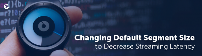 Blog: Changing Default Segment Size to Decrease Streaming Latency